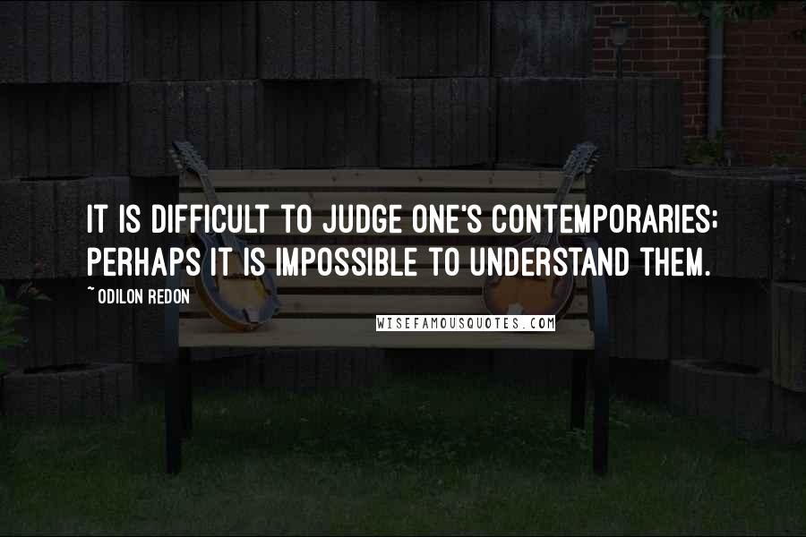 Odilon Redon Quotes: It is difficult to judge one's contemporaries; perhaps it is impossible to understand them.