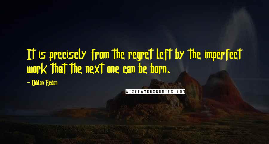 Odilon Redon Quotes: It is precisely from the regret left by the imperfect work that the next one can be born.