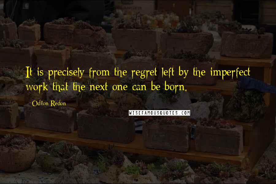 Odilon Redon Quotes: It is precisely from the regret left by the imperfect work that the next one can be born.