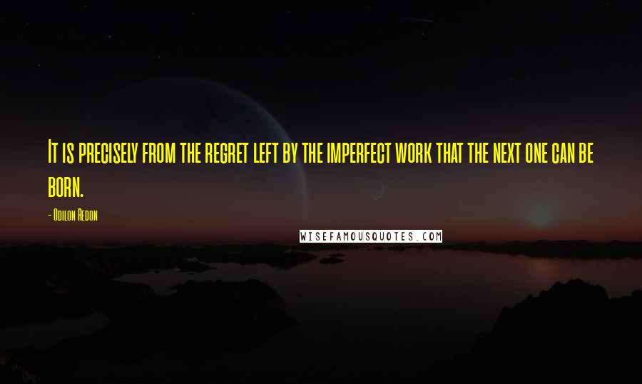 Odilon Redon Quotes: It is precisely from the regret left by the imperfect work that the next one can be born.