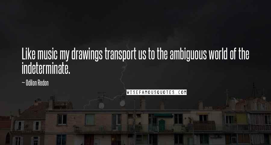 Odilon Redon Quotes: Like music my drawings transport us to the ambiguous world of the indeterminate.