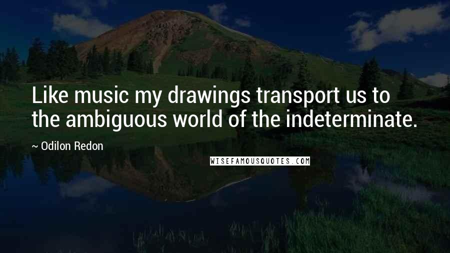 Odilon Redon Quotes: Like music my drawings transport us to the ambiguous world of the indeterminate.