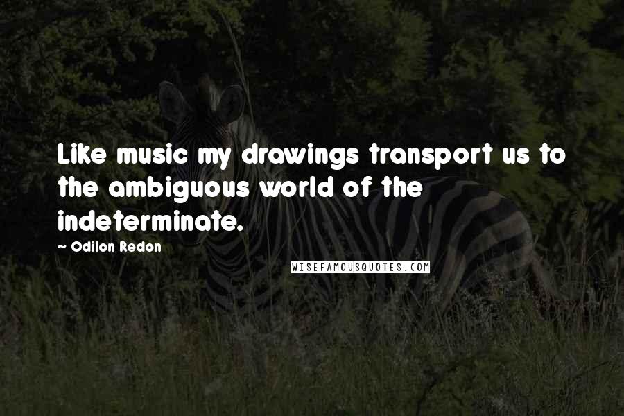 Odilon Redon Quotes: Like music my drawings transport us to the ambiguous world of the indeterminate.