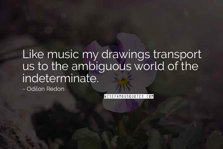 Odilon Redon Quotes: Like music my drawings transport us to the ambiguous world of the indeterminate.