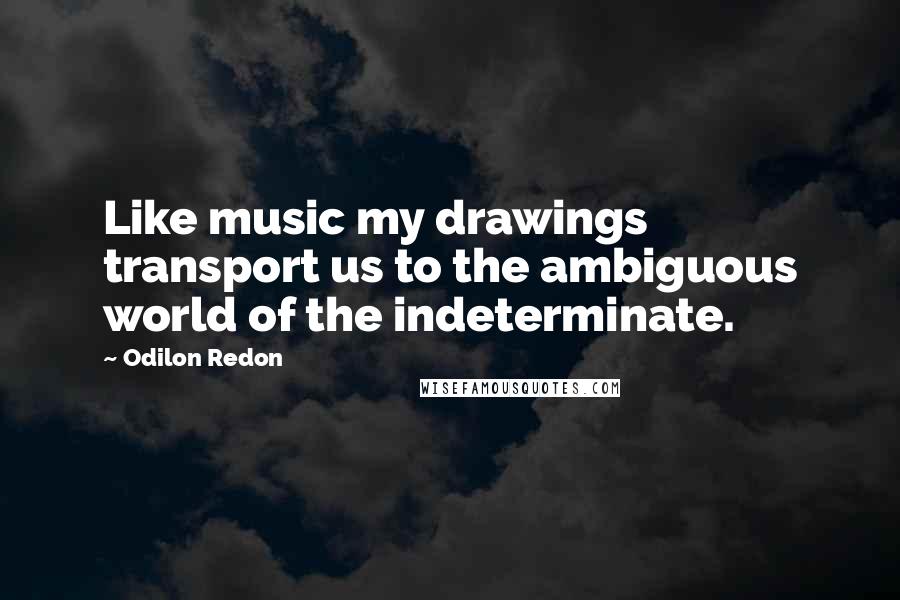 Odilon Redon Quotes: Like music my drawings transport us to the ambiguous world of the indeterminate.