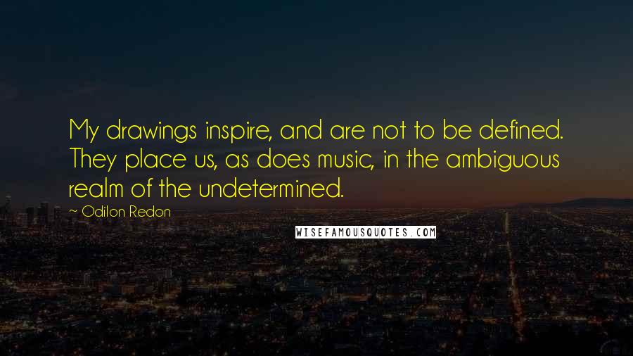 Odilon Redon Quotes: My drawings inspire, and are not to be defined. They place us, as does music, in the ambiguous realm of the undetermined.