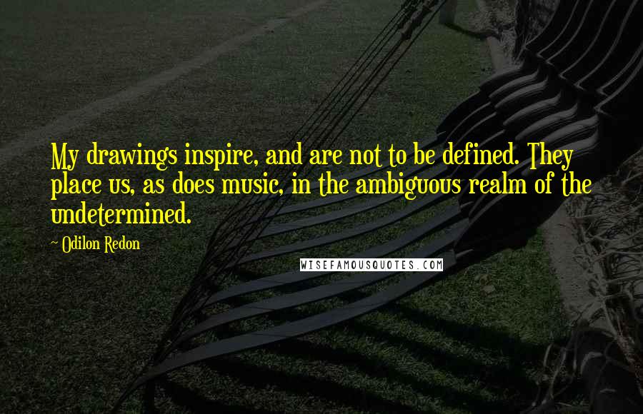 Odilon Redon Quotes: My drawings inspire, and are not to be defined. They place us, as does music, in the ambiguous realm of the undetermined.