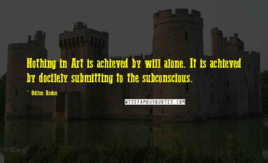 Odilon Redon Quotes: Nothing in Art is achieved by will alone. It is achieved by docilely submitting to the subconscious.