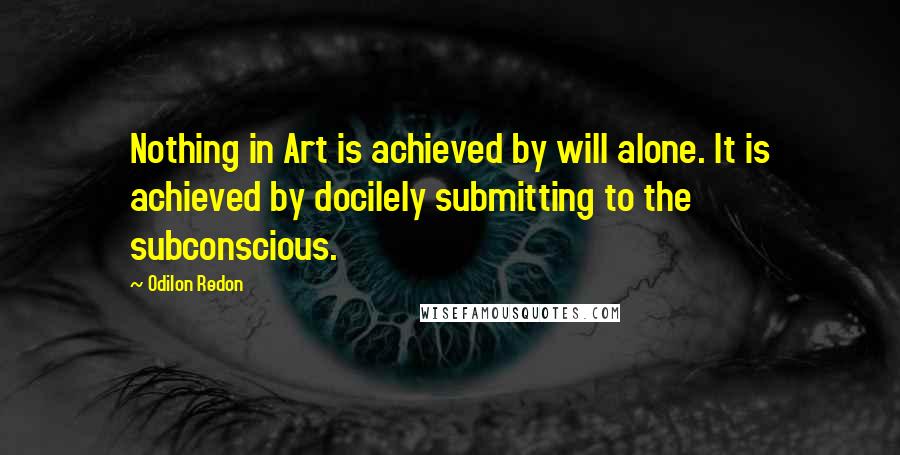 Odilon Redon Quotes: Nothing in Art is achieved by will alone. It is achieved by docilely submitting to the subconscious.