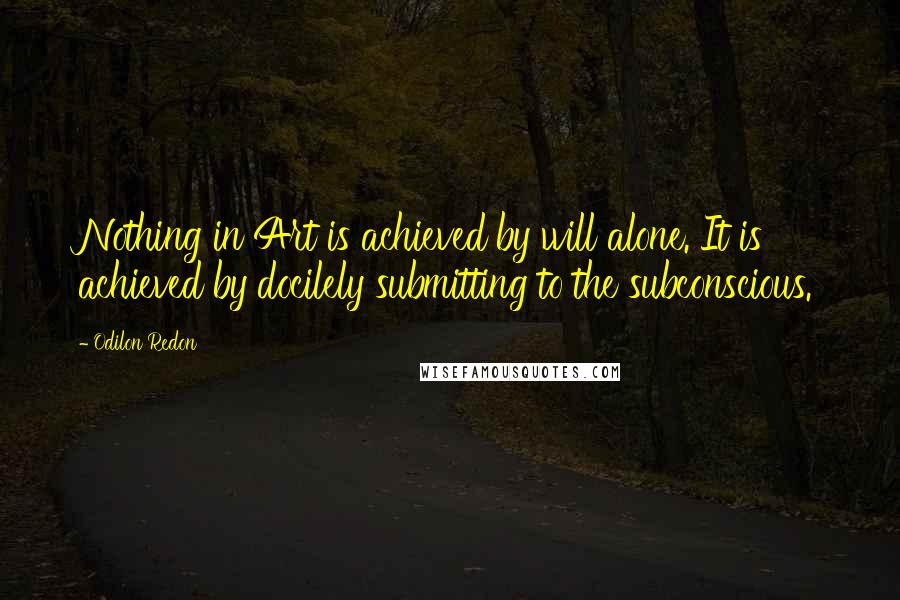 Odilon Redon Quotes: Nothing in Art is achieved by will alone. It is achieved by docilely submitting to the subconscious.