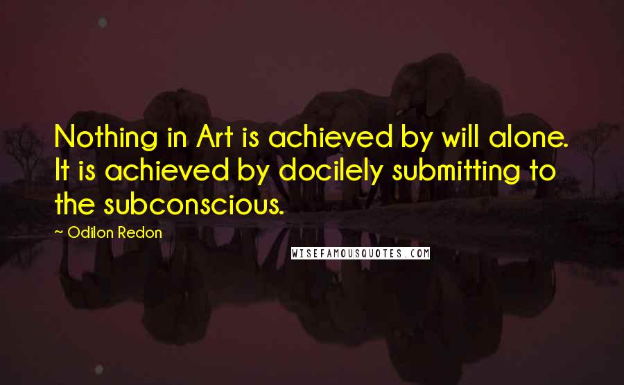 Odilon Redon Quotes: Nothing in Art is achieved by will alone. It is achieved by docilely submitting to the subconscious.