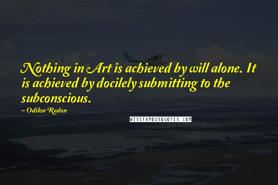 Odilon Redon Quotes: Nothing in Art is achieved by will alone. It is achieved by docilely submitting to the subconscious.