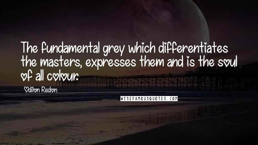 Odilon Redon Quotes: The fundamental grey which differentiates the masters, expresses them and is the soul of all colour.