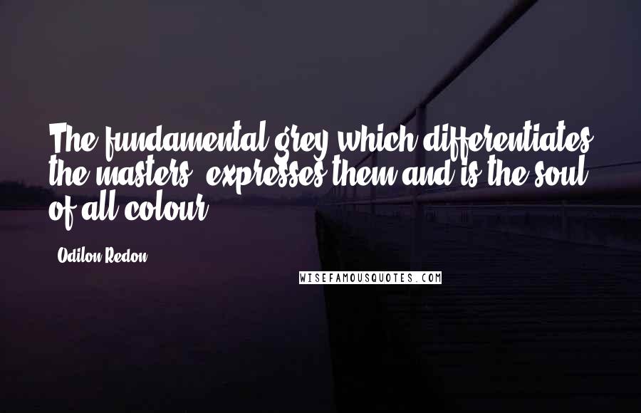 Odilon Redon Quotes: The fundamental grey which differentiates the masters, expresses them and is the soul of all colour.