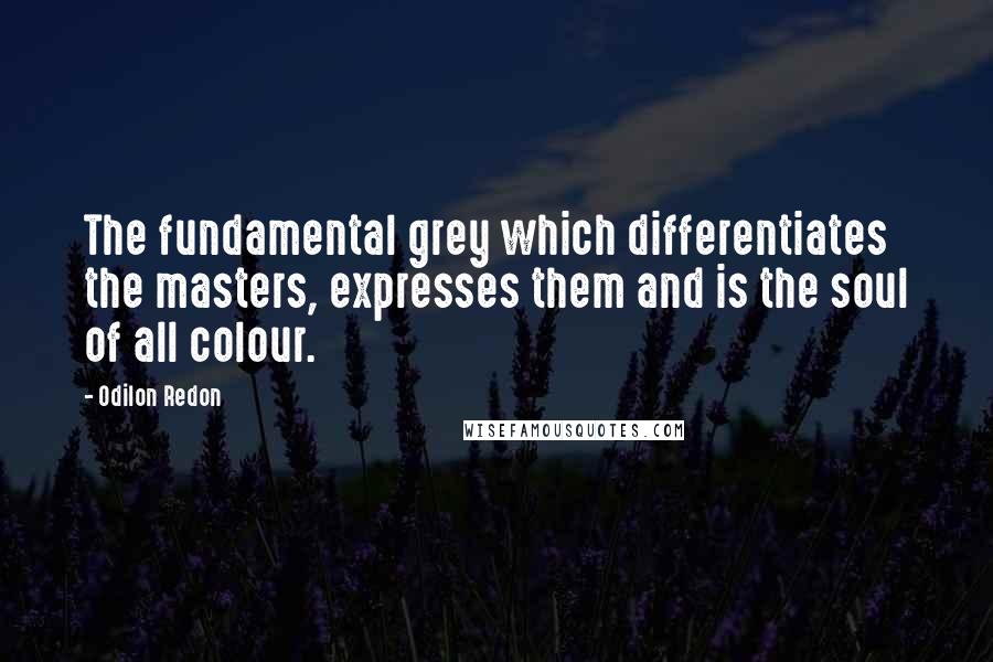 Odilon Redon Quotes: The fundamental grey which differentiates the masters, expresses them and is the soul of all colour.