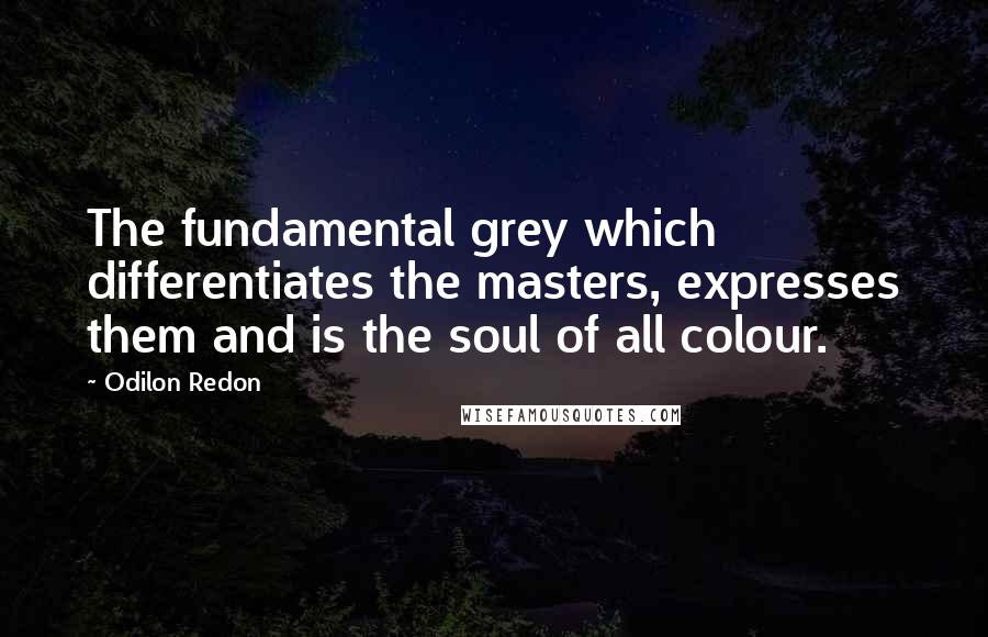Odilon Redon Quotes: The fundamental grey which differentiates the masters, expresses them and is the soul of all colour.