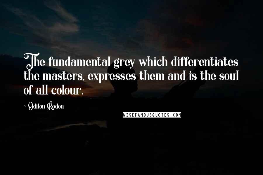 Odilon Redon Quotes: The fundamental grey which differentiates the masters, expresses them and is the soul of all colour.