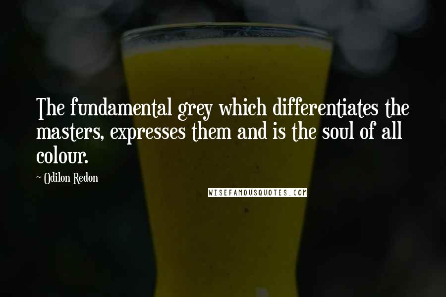 Odilon Redon Quotes: The fundamental grey which differentiates the masters, expresses them and is the soul of all colour.