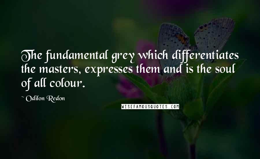 Odilon Redon Quotes: The fundamental grey which differentiates the masters, expresses them and is the soul of all colour.