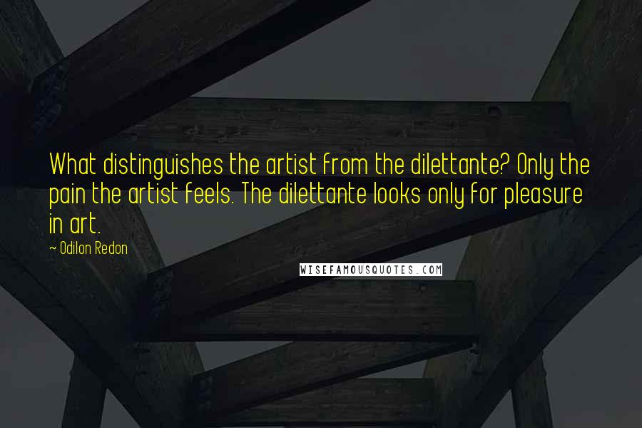 Odilon Redon Quotes: What distinguishes the artist from the dilettante? Only the pain the artist feels. The dilettante looks only for pleasure in art.