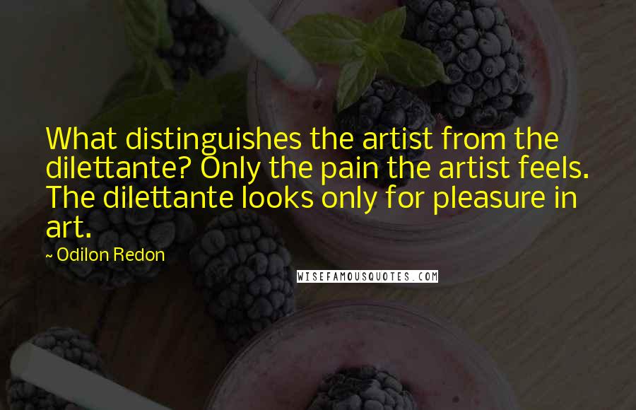 Odilon Redon Quotes: What distinguishes the artist from the dilettante? Only the pain the artist feels. The dilettante looks only for pleasure in art.