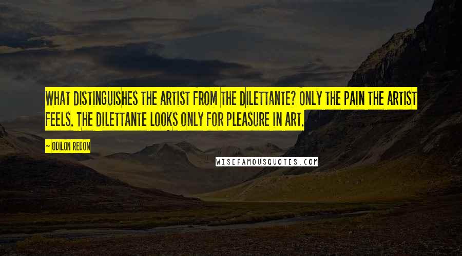 Odilon Redon Quotes: What distinguishes the artist from the dilettante? Only the pain the artist feels. The dilettante looks only for pleasure in art.