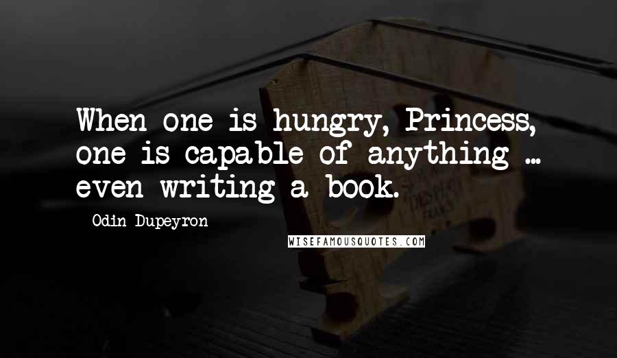 Odin Dupeyron Quotes: When one is hungry, Princess, one is capable of anything ... even writing a book.