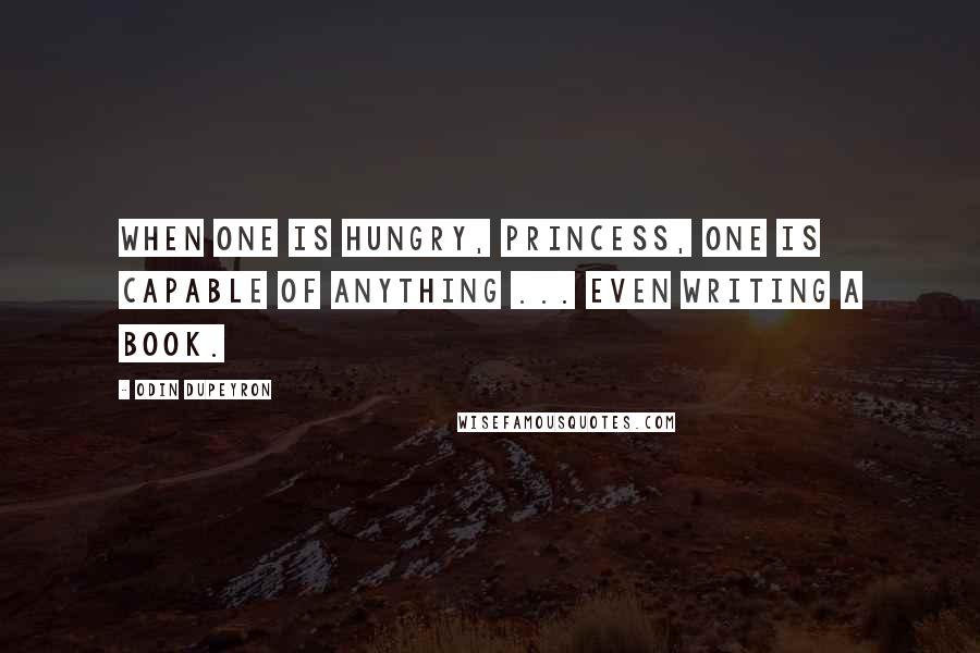 Odin Dupeyron Quotes: When one is hungry, Princess, one is capable of anything ... even writing a book.