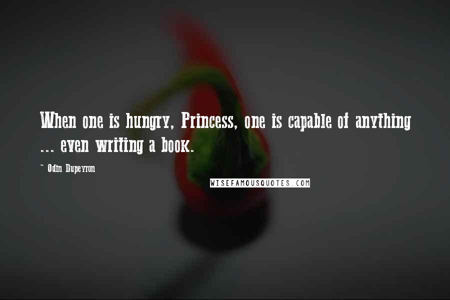 Odin Dupeyron Quotes: When one is hungry, Princess, one is capable of anything ... even writing a book.