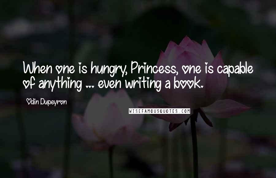 Odin Dupeyron Quotes: When one is hungry, Princess, one is capable of anything ... even writing a book.