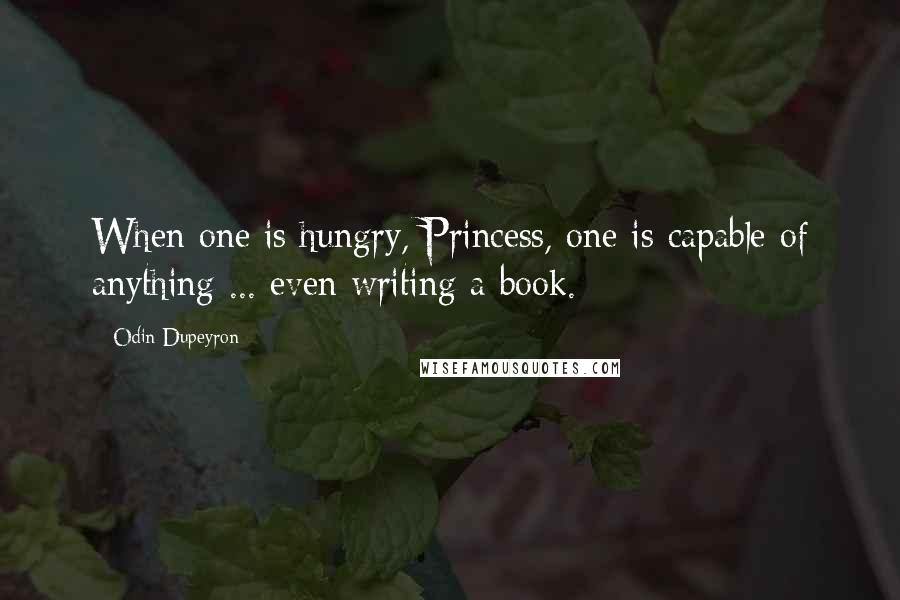 Odin Dupeyron Quotes: When one is hungry, Princess, one is capable of anything ... even writing a book.