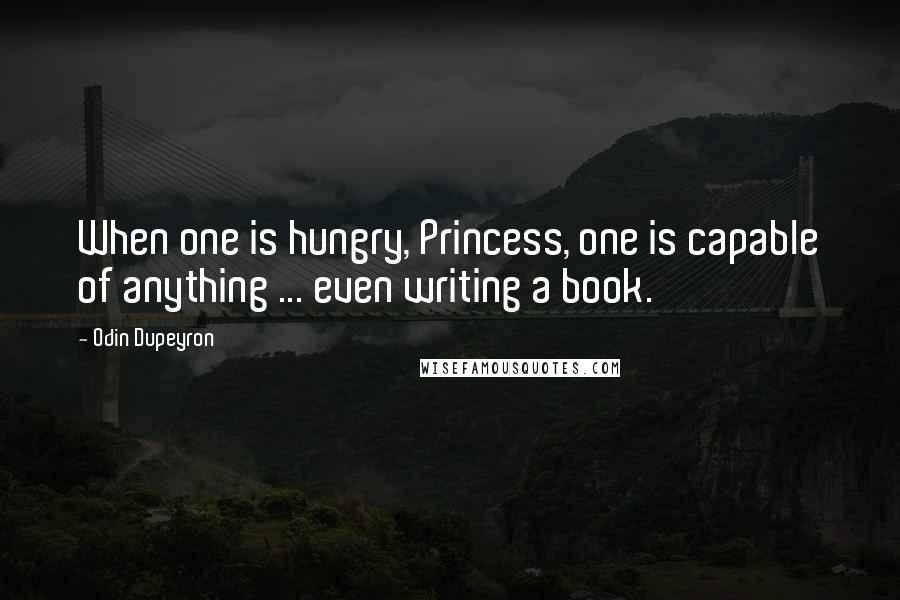 Odin Dupeyron Quotes: When one is hungry, Princess, one is capable of anything ... even writing a book.