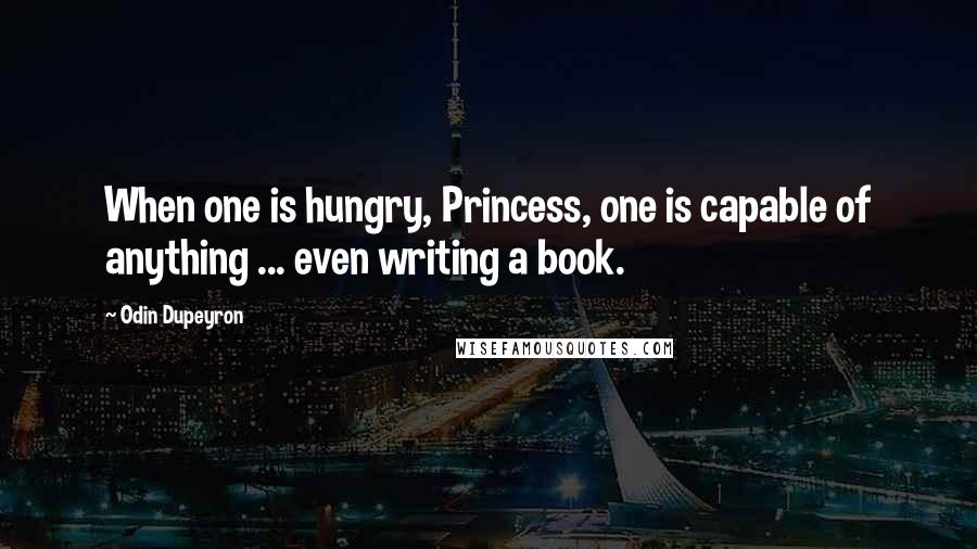 Odin Dupeyron Quotes: When one is hungry, Princess, one is capable of anything ... even writing a book.