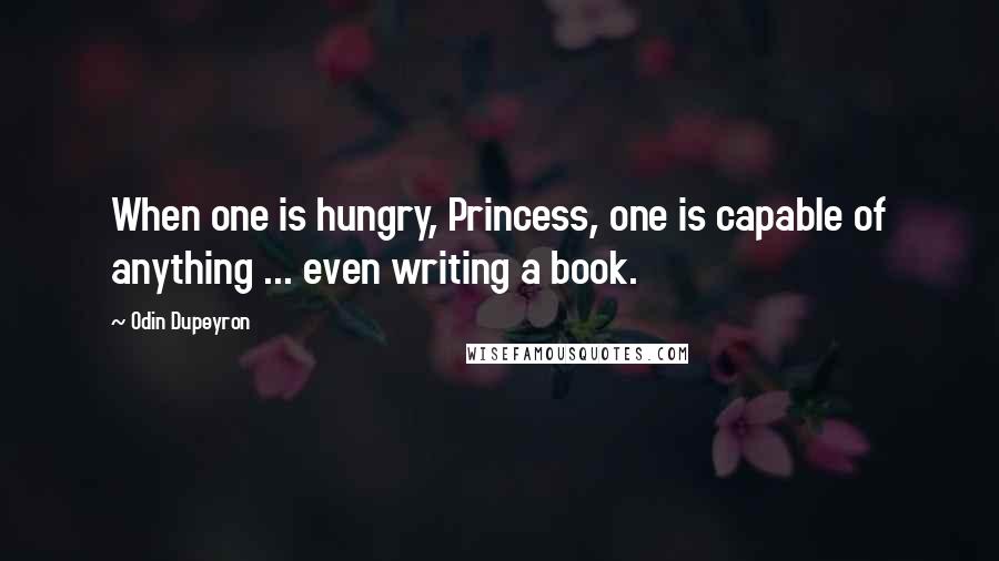 Odin Dupeyron Quotes: When one is hungry, Princess, one is capable of anything ... even writing a book.