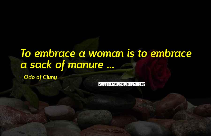 Odo Of Cluny Quotes: To embrace a woman is to embrace a sack of manure ...