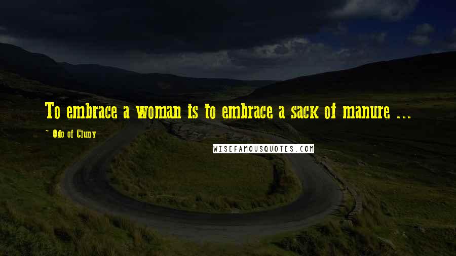 Odo Of Cluny Quotes: To embrace a woman is to embrace a sack of manure ...