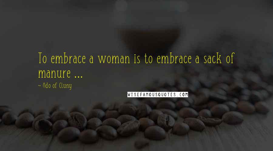 Odo Of Cluny Quotes: To embrace a woman is to embrace a sack of manure ...