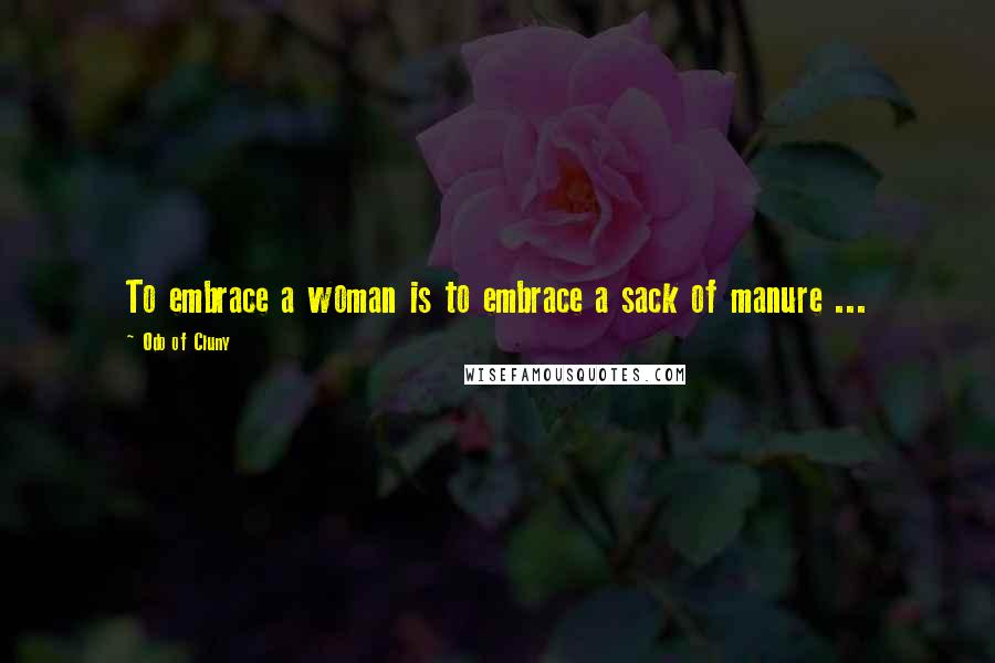 Odo Of Cluny Quotes: To embrace a woman is to embrace a sack of manure ...