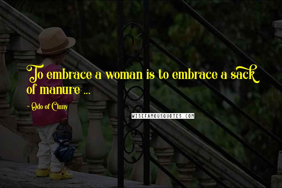 Odo Of Cluny Quotes: To embrace a woman is to embrace a sack of manure ...