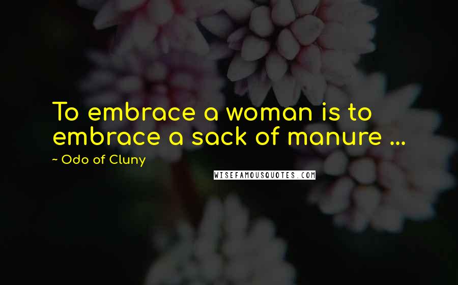 Odo Of Cluny Quotes: To embrace a woman is to embrace a sack of manure ...