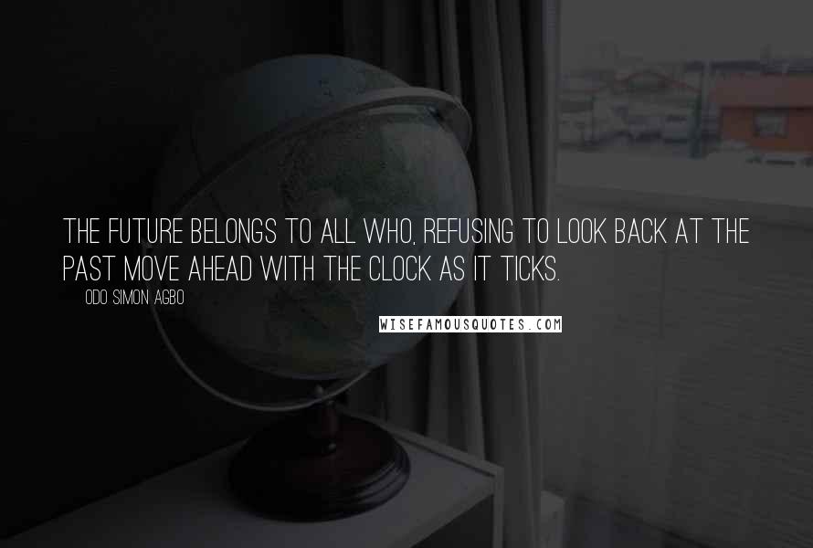 Odo Simon Agbo Quotes: The future belongs to all who, refusing to look back at the past move ahead with the clock as it ticks.