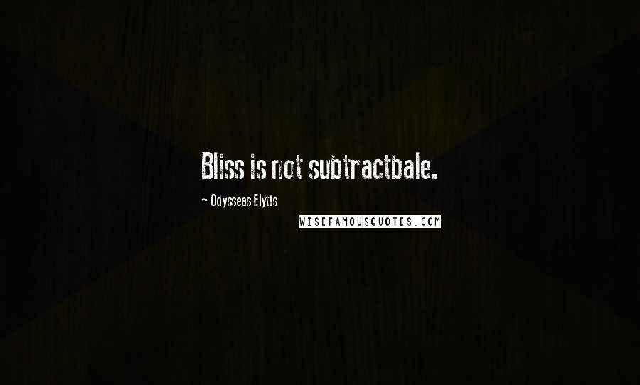Odysseas Elytis Quotes: Bliss is not subtractbale.