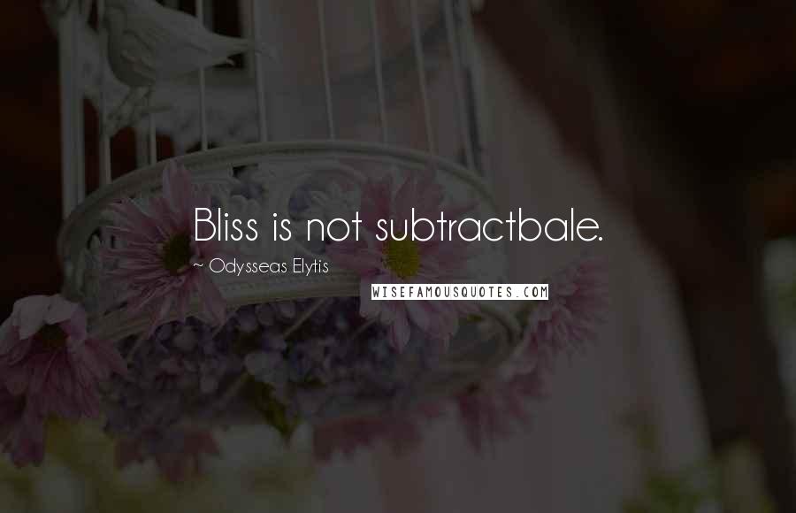 Odysseas Elytis Quotes: Bliss is not subtractbale.