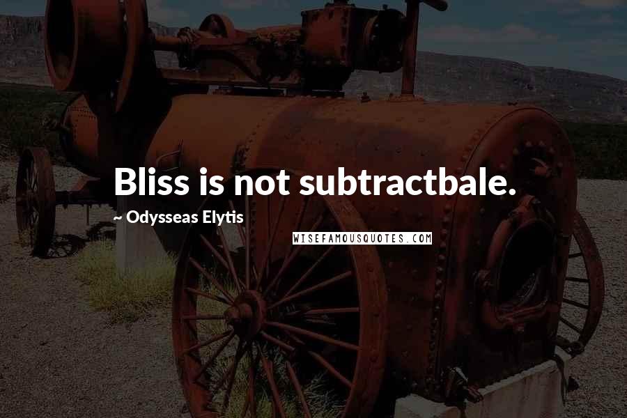 Odysseas Elytis Quotes: Bliss is not subtractbale.
