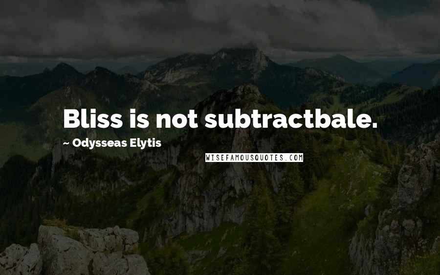 Odysseas Elytis Quotes: Bliss is not subtractbale.
