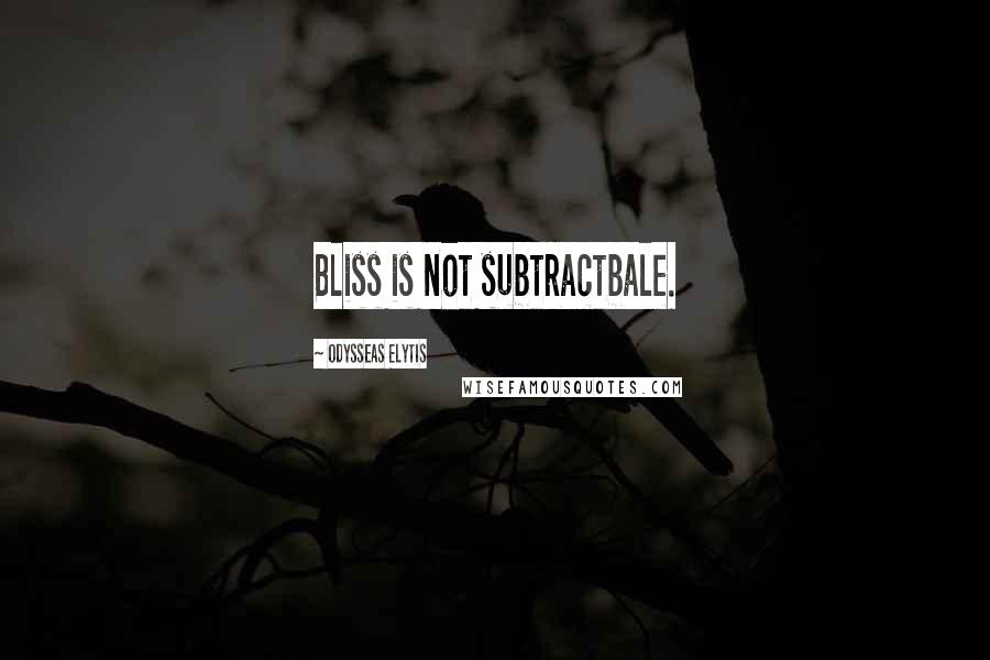 Odysseas Elytis Quotes: Bliss is not subtractbale.
