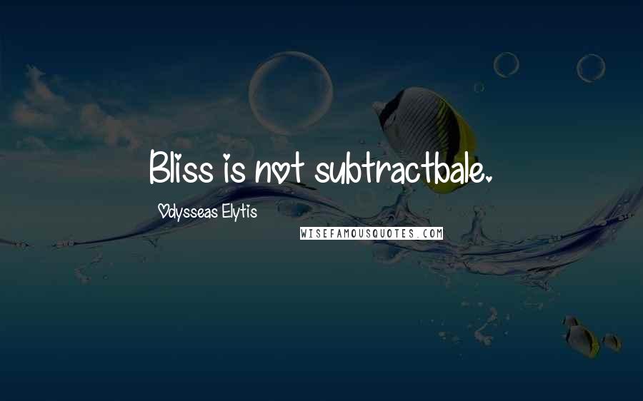 Odysseas Elytis Quotes: Bliss is not subtractbale.