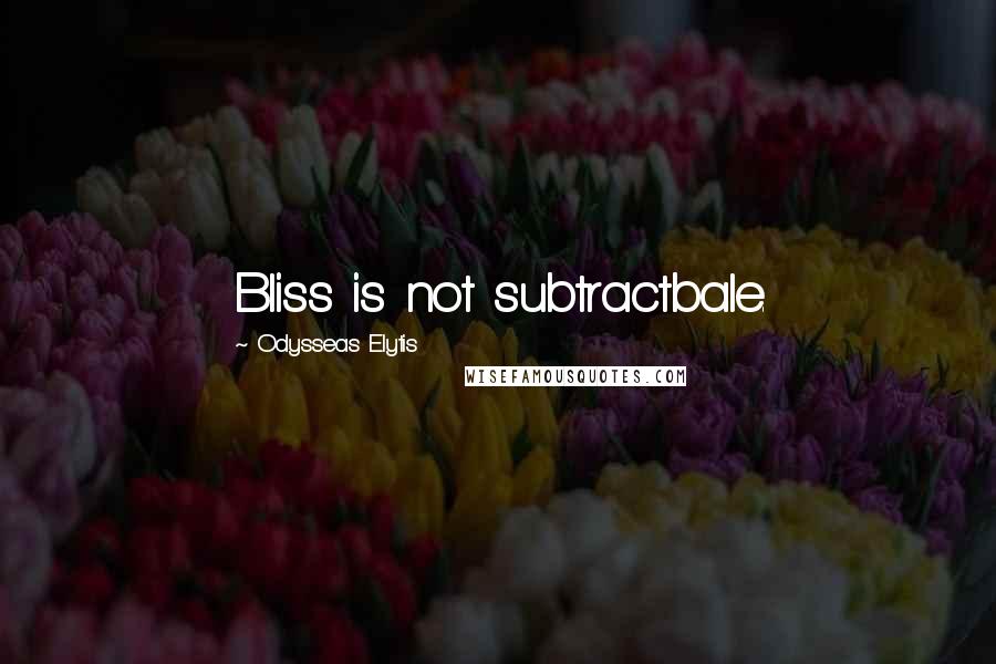 Odysseas Elytis Quotes: Bliss is not subtractbale.