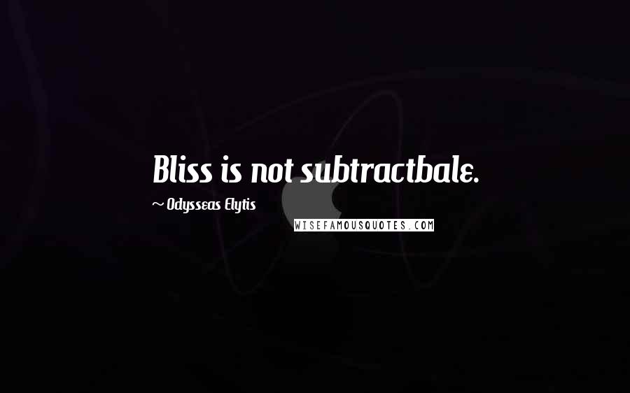 Odysseas Elytis Quotes: Bliss is not subtractbale.