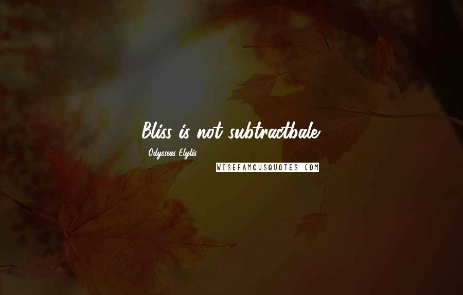Odysseas Elytis Quotes: Bliss is not subtractbale.